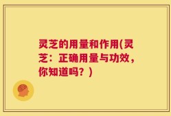 灵芝的用量和作用(灵芝：正确用量与功效，你知道吗？)
