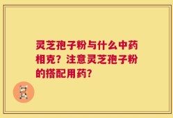 灵芝孢子粉与什么中药相克？注意灵芝孢子粉的搭配用药？