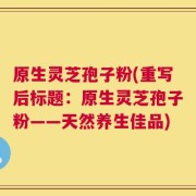 原生灵芝孢子粉(重写后标题：原生灵芝孢子粉——天然养生佳品)