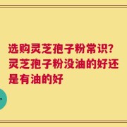 选购灵芝孢子粉常识？灵芝孢子粉没油的好还是有油的好