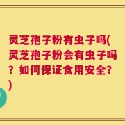 灵芝孢子粉有虫子吗(灵芝孢子粉会有虫子吗？如何保证食用安全？)