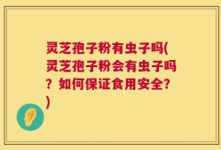 灵芝孢子粉有虫子吗(灵芝孢子粉会有虫子吗？如何保证食用安全？)