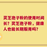 灵芝孢子粉的使用时间长？灵芝孢子粉，健康人也能长期服用吗？