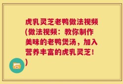 虎乳灵芝老鸭做法视频(做法视频：教你制作美味的老鸭煲汤，加入营养丰富的虎乳灵芝！)