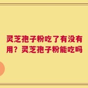 灵芝孢子粉吃了有没有用？灵芝孢子粉能吃吗