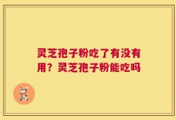 灵芝孢子粉吃了有没有用？灵芝孢子粉能吃吗