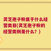 灵芝孢子粉属于什么经营类目(灵芝孢子粉的经营类别是什么？)