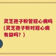 灵芝孢子粉管冠心病吗(灵芝孢子粉对冠心病有益吗？)