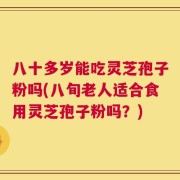 八十多岁能吃灵芝孢子粉吗(八旬老人适合食用灵芝孢子粉吗？)