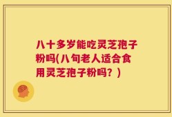 八十多岁能吃灵芝孢子粉吗(八旬老人适合食用灵芝孢子粉吗？)