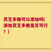 灵芝多糖可以添加吗(添加灵芝多糖是否可行？)