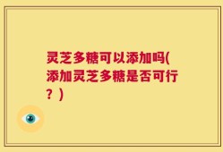 灵芝多糖可以添加吗(添加灵芝多糖是否可行？)