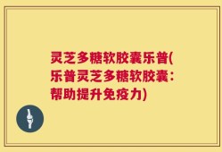 灵芝多糖软胶囊乐普(乐普灵芝多糖软胶囊：帮助提升免疫力)
