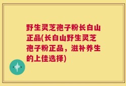 野生灵芝孢子粉长白山正品(长白山野生灵芝孢子粉正品，滋补养生的上佳选择)