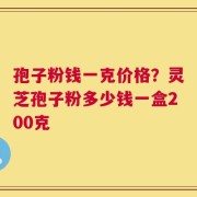 孢子粉钱一克价格？灵芝孢子粉多少钱一盒200克