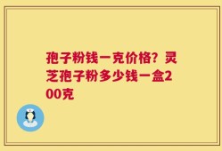 孢子粉钱一克价格？灵芝孢子粉多少钱一盒200克