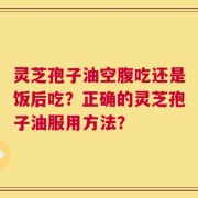 灵芝孢子油空腹吃还是饭后吃？正确的灵芝孢子油服用方法？