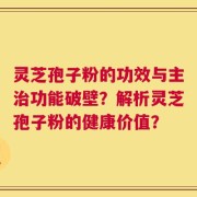 灵芝孢子粉的功效与主治功能破壁？解析灵芝孢子粉的健康价值？