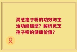 灵芝孢子粉的功效与主治功能破壁？解析灵芝孢子粉的健康价值？