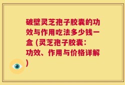 破壁灵芝孢子胶囊的功效与作用吃法多少钱一盒 (灵芝孢子胶囊：功效、作用与价格详解)