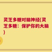 灵芝多糖对脑神经(灵芝多糖：保护你的大脑)