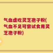 气血虚吃灵芝孢子粉(气血不足可尝试食用灵芝孢子粉)