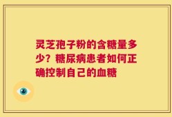 灵芝孢子粉的含糖量多少？糖尿病患者如何正确控制自己的血糖