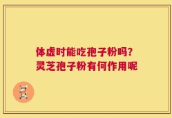 体虚时能吃孢子粉吗？灵芝孢子粉有何作用呢