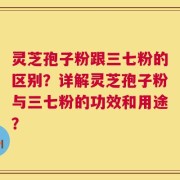 灵芝孢子粉跟三七粉的区别？详解灵芝孢子粉与三七粉的功效和用途？