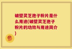 破壁灵芝孢子粉片是什么用途(破壁灵芝孢子粉片的功效与用途简介)