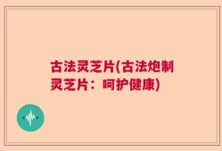 古法灵芝片(古法炮制灵芝片：呵护健康)