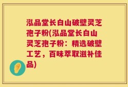 泓品堂长白山破壁灵芝孢子粉(泓品堂长白山灵芝孢子粉：精选破壁工艺，百味萃取滋补佳品)