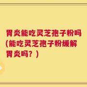 胃炎能吃灵芝孢子粉吗(能吃灵芝孢子粉缓解胃炎吗？)