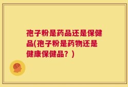 孢子粉是药品还是保健品(孢子粉是药物还是健康保健品？)