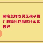 肺癌怎样吃灵芝孢子粉？肺癌化疗后吃什么比较好