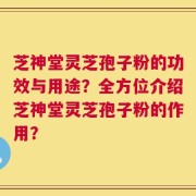 芝神堂灵芝孢子粉的功效与用途？全方位介绍芝神堂灵芝孢子粉的作用？