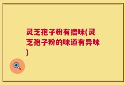 灵芝孢子粉有捂味(灵芝孢子粉的味道有异味)