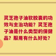 灵芝孢子油软胶囊的功效与主治功能？灵芝孢子油是什么类型的保健品？服用有什么好处？