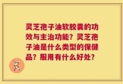 灵芝孢子油软胶囊的功效与主治功能？灵芝孢子油是什么类型的保健品？服用有什么好处？
