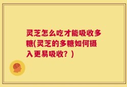 灵芝怎么吃才能吸收多糖(灵芝的多糖如何摄入更易吸收？)