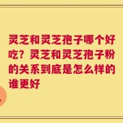 灵芝和灵芝孢子哪个好吃？灵芝和灵芝孢子粉的关系到底是怎么样的谁更好