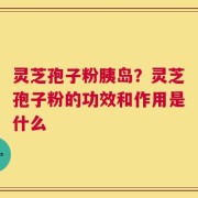 灵芝孢子粉胰岛？灵芝孢子粉的功效和作用是什么