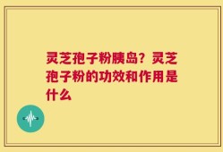 灵芝孢子粉胰岛？灵芝孢子粉的功效和作用是什么