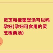灵芝和板栗煲汤可以吗孕妇(孕妇可食用的灵芝板栗汤)