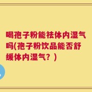 喝孢子粉能祛体内湿气吗(孢子粉饮品能否舒缓体内湿气？)