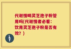 代谢慢喝灵芝孢子粉管用吗(代谢慢者必看：饮用灵芝孢子粉是否有效？)