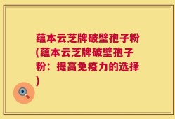 蕴本云芝牌破壁孢子粉(蕴本云芝牌破壁孢子粉：提高免疫力的选择)