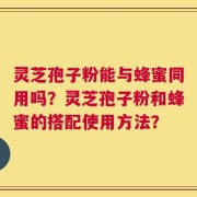 灵芝孢子粉能与蜂蜜同用吗？灵芝孢子粉和蜂蜜的搭配使用方法？