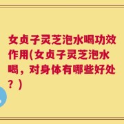 女贞子灵芝泡水喝功效作用(女贞子灵芝泡水喝，对身体有哪些好处？)