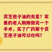 灵芝孢子油的克星？家里的老人刚刚做完一个手术，买了广药那个灵芝孢子油可以吃吗？